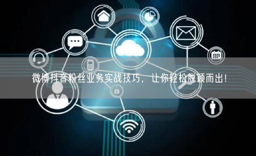 微博抖音粉丝业务实战技巧，让你轻松脱颖而出！