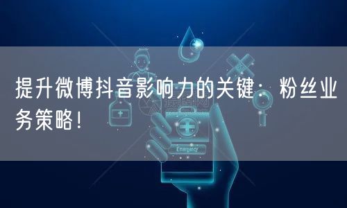 提升微博抖音影响力的关键：粉丝业务策略！
