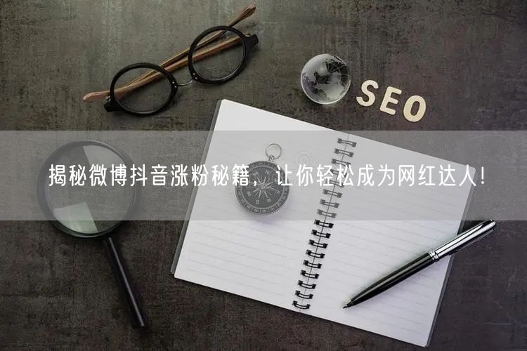 揭秘微博抖音涨粉秘籍，让你轻松成为网红达