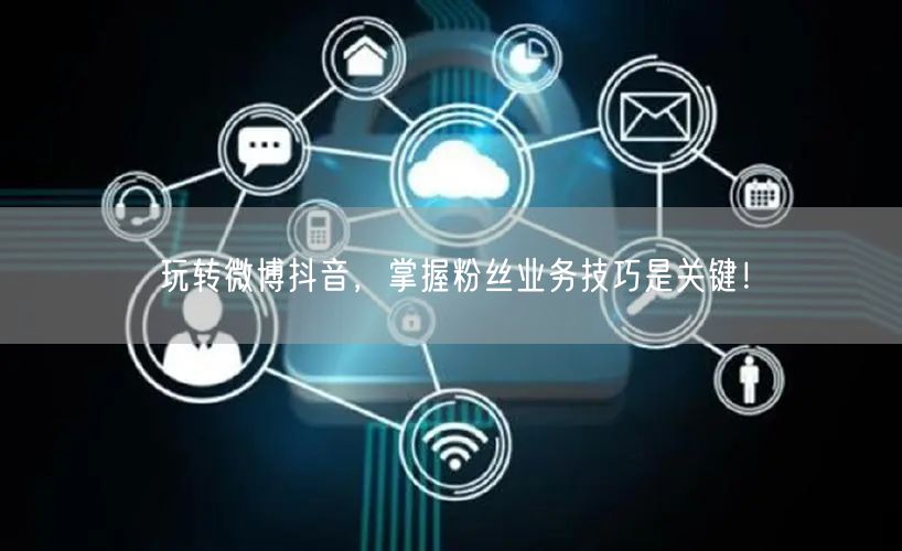 玩转微博抖音，掌握粉丝业务技巧是关键！