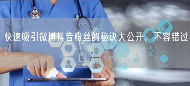 快速吸引微博抖音粉丝的秘诀大公开，不容错过！