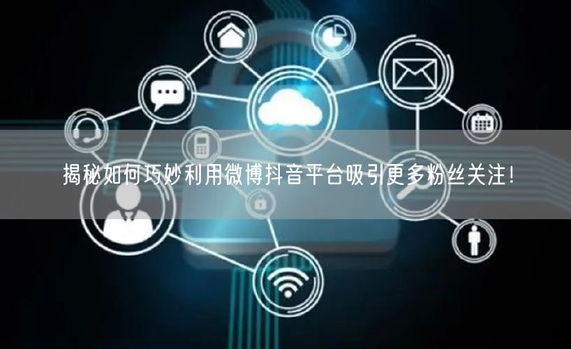 揭秘如何巧妙利用微博抖音平台吸引更多粉丝关注！