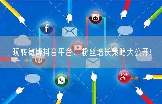 玩转微博抖音平台：粉丝增长策略大公开!