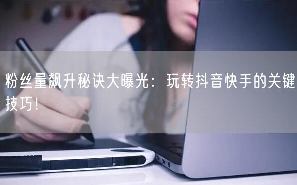 粉丝量飙升秘诀大曝光：玩转抖音快手的关键