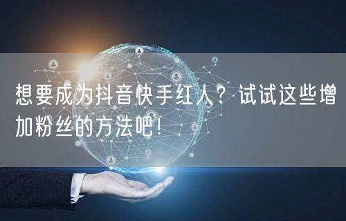 想要成为抖音快手红人？试试这些增加粉丝的方法吧！