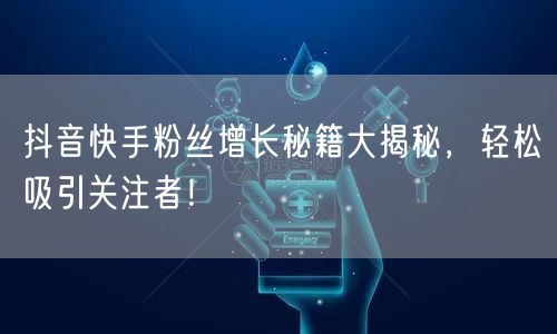 抖音快手粉丝增长秘籍大揭秘，轻松吸引关注者！