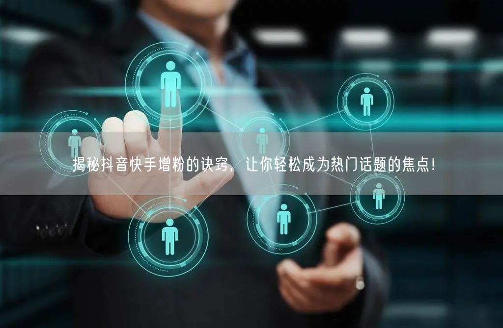 揭秘抖音快手增粉的诀窍，让你轻松成为热门话题的焦点！