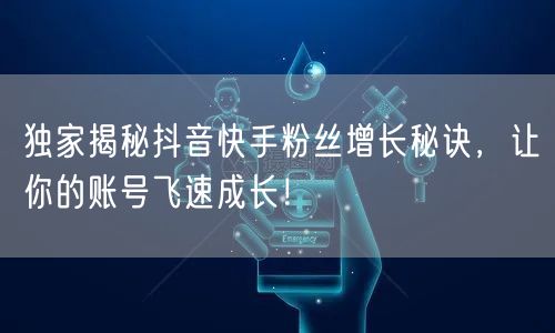 独家揭秘抖音快手粉丝增长秘诀，让你的账号飞速成长！