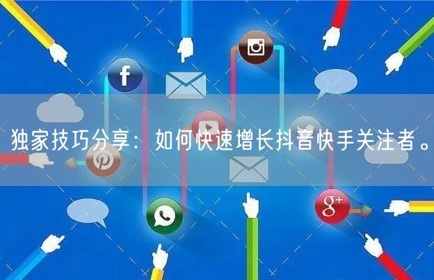 独家技巧分享：如何快速增长抖音快手关注者。
