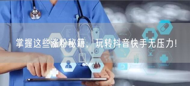 掌握这些涨粉秘籍，玩转抖音快手无压力！