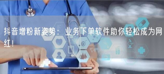 抖音增粉新姿势：业务下单软件助你轻松成为