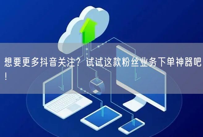 想要更多抖音关注？试试这款粉丝业务下单神