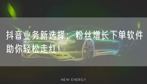 抖音业务新选择：粉丝增长下单软件助你轻松走红！