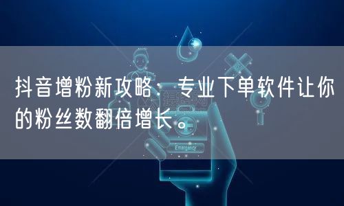 抖音增粉新攻略：专业下单软件让你的粉丝数翻倍增长。