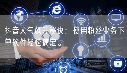 抖音人气飙升秘诀：使用粉丝业务下单软件轻松搞定。