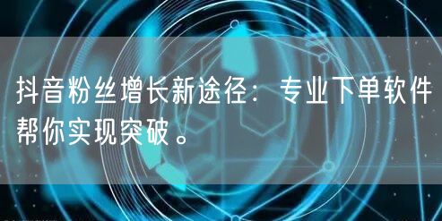抖音粉丝增长新途径：专业下单软件帮你实现突破。