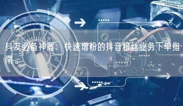 抖友必备神器：快速增粉的抖音粉丝业务下单