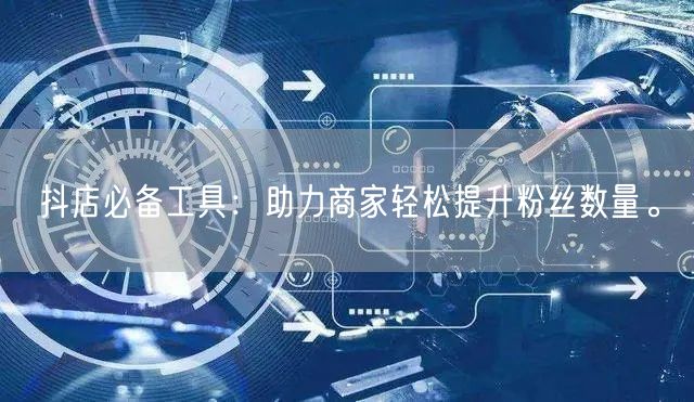 抖店必备工具：助力商家轻松提升粉丝数量。