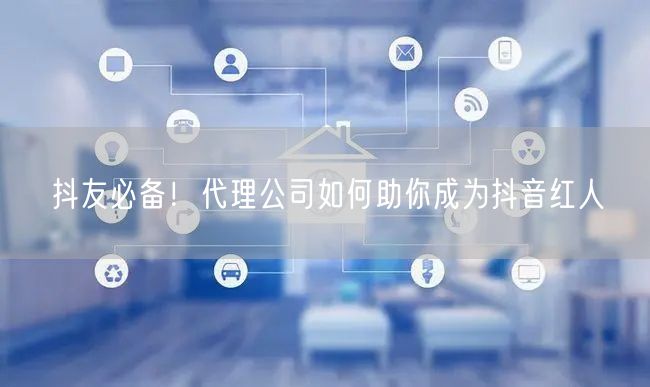 抖友必备！代理公司如何助你成为抖音红人