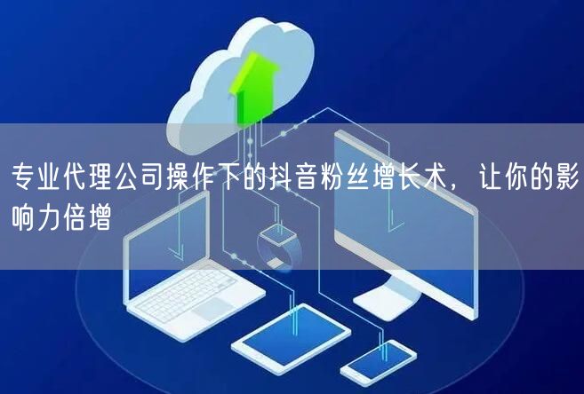 专业代理公司操作下的抖音粉丝增长术，让你