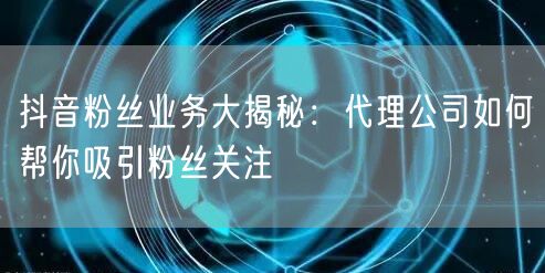 抖音粉丝业务大揭秘：代理公司如何帮你吸引