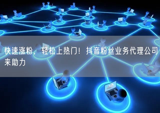 快速涨粉，轻松上热门！抖音粉丝业务代理公