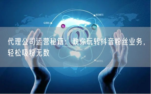 代理公司运营秘籍：教你玩转抖音粉丝业务，