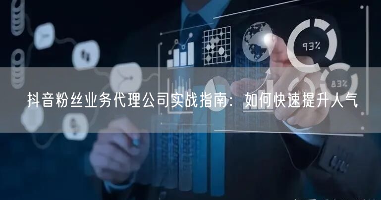 抖音粉丝业务代理公司实战指南：如何快速提