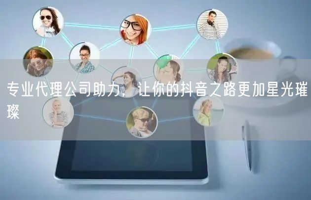 专业代理公司助力，让你的抖音之路更加星光