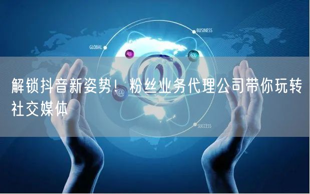 解锁抖音新姿势！粉丝业务代理公司带你玩转
