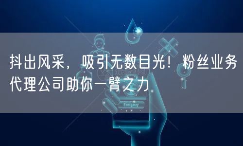 抖出风采，吸引无数目光！粉丝业务代理公司