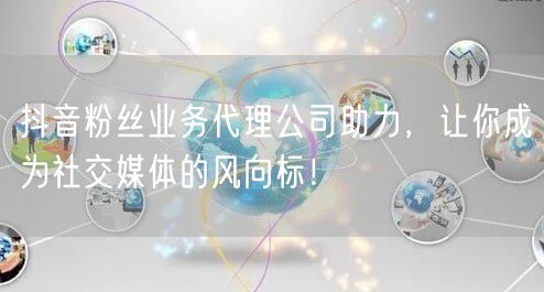抖音粉丝业务代理公司助力，让你成为社交媒