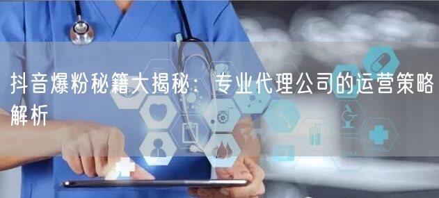 抖音爆粉秘籍大揭秘：专业代理公司的运营策略解析
