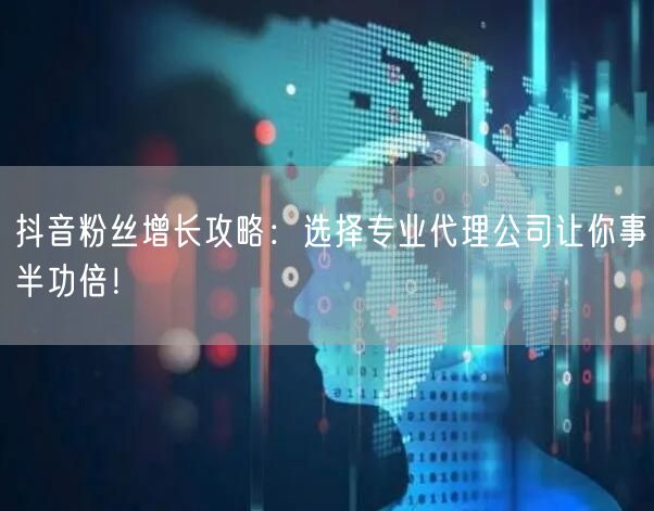 抖音粉丝增长攻略：选择专业代理公司让你事