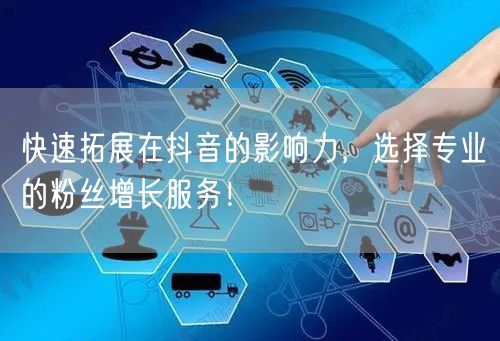 快速拓展在抖音的影响力，选择专业的粉丝增长服务！