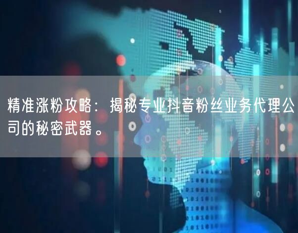 精准涨粉攻略：揭秘专业抖音粉丝业务代理公
