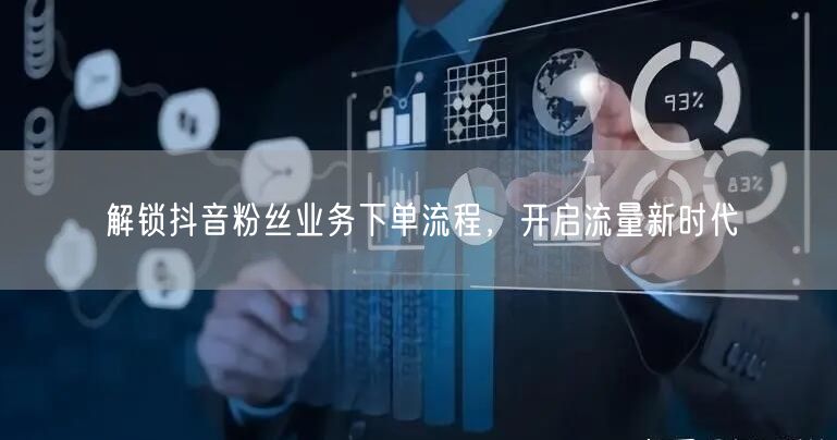 解锁抖音粉丝业务下单流程，开启流量新时代