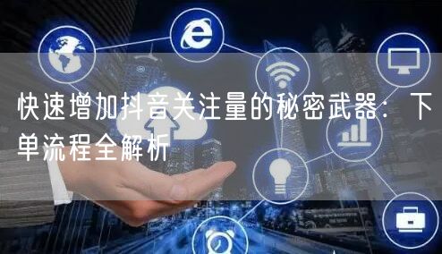 快速增加抖音关注量的秘密武器：下单流程全解析
