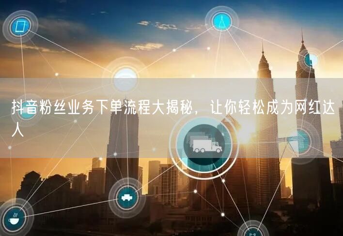 抖音粉丝业务下单流程大揭秘，让你轻松成为