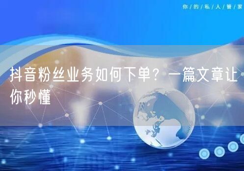 抖音粉丝业务如何下单？一篇文章让你秒懂