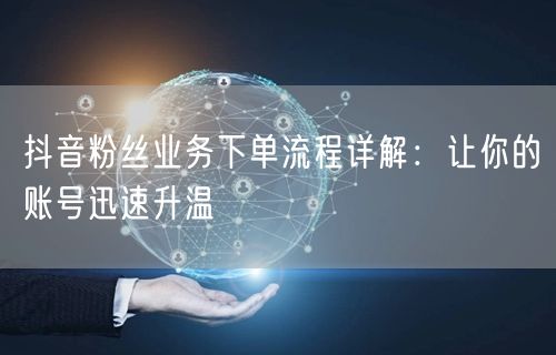 抖音粉丝业务下单流程详解：让你的账号迅速