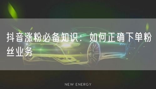 抖音涨粉必备知识：如何正确下单粉丝业务