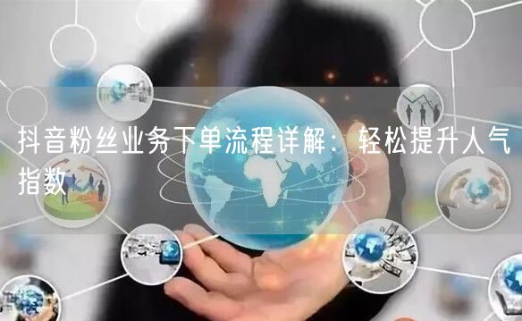 抖音粉丝业务下单流程详解：轻松提升人气指