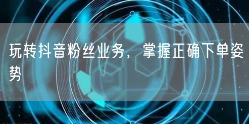 玩转抖音粉丝业务，掌握正确下单姿势