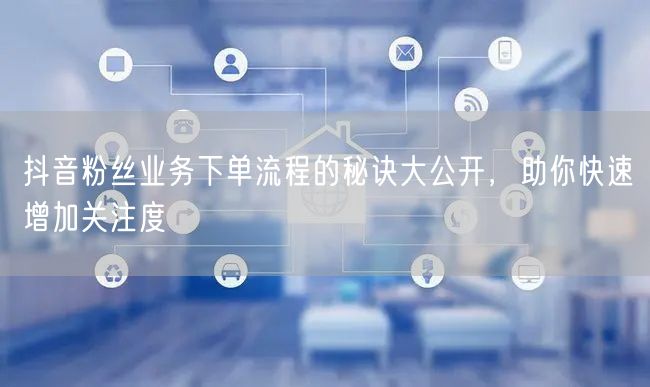 抖音粉丝业务下单流程的秘诀大公开，助你快