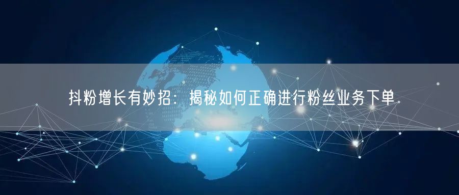 抖粉增长有妙招：揭秘如何正确进行粉丝业务