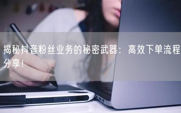 揭秘抖音粉丝业务的秘密武器：高效下单流程