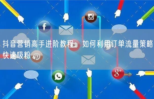 抖音营销高手进阶教程：如何利用订单流量策略快速吸粉。