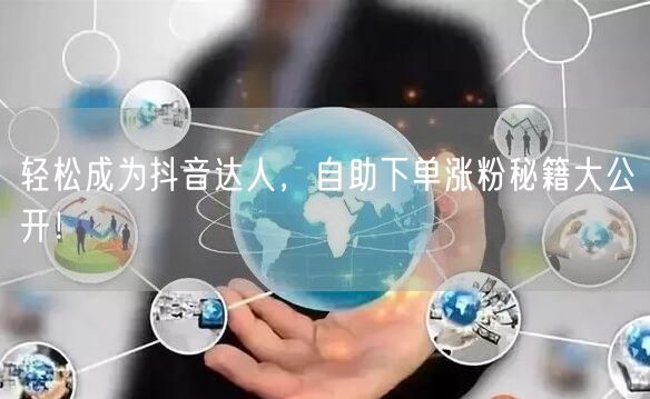 轻松成为抖音达人，自助下单涨粉秘籍大公开