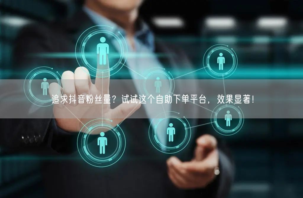 追求抖音粉丝量？试试这个自助下单平台，效果显著！